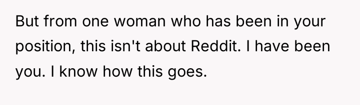 But from one woman who has been in your position,...