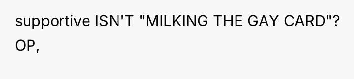 supportive ISN'T "MILKING THE GAY CARD"? OP,