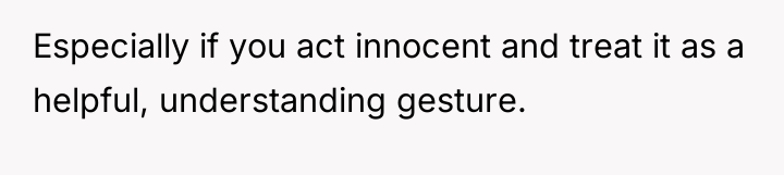 Especially if you act innocent and treat it as a...