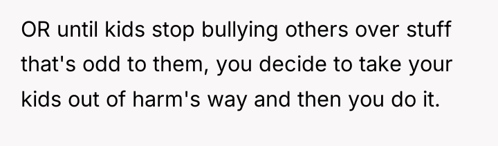 OR until kids stop bullying others over stuff that's odd...