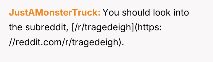 JustAMonsterTruck You should look into the subreddit, [/r/tragedeigh](https: //reddit.com/r/tragedeigh).