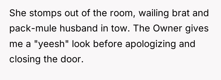 She stomps out of the room, wailing brat and pack-mule...