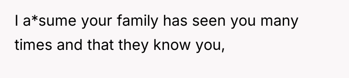 I a*sume your family has seen you many times and...