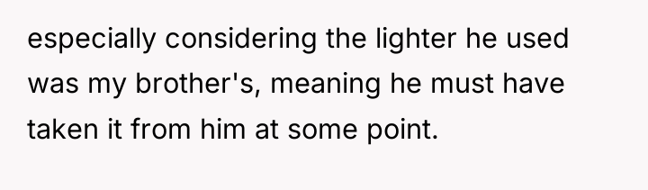 especially considering the lighter he used was my brother's, meaning...