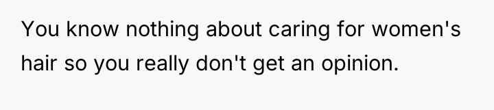 You know nothing about caring for women's hair so you...