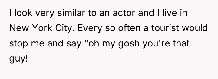 I look very similar to an actor and I live...