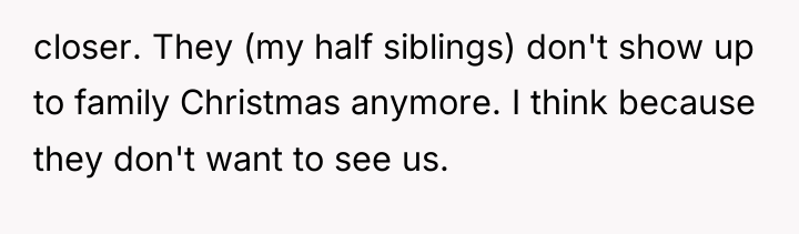 closer. They (my half siblings) don't show up to family...