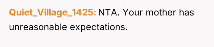 Quiet_Village_1425 NTA. Your mother has unreasonable expectations.