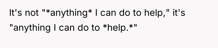 It's not "*anything* I can do to help," it's "anything...