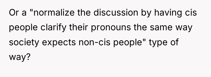 Or a "normalize the discussion by having cis people clarify...