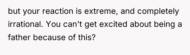 but your reaction is extreme, and completely irrational. You can't...