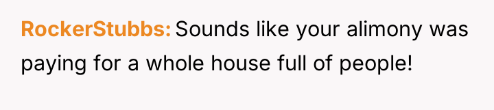 RockerStubbs Sounds like your alimony was paying for a whole...