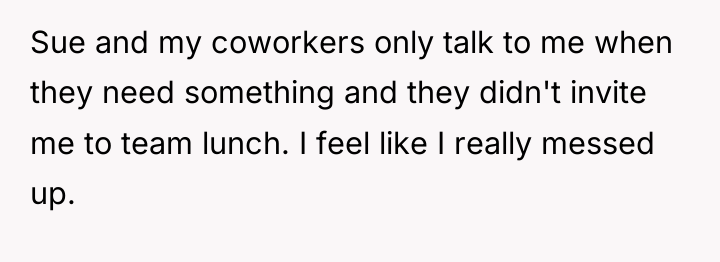 Sue and my coworkers only talk to me when they...
