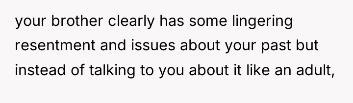 your brother clearly has some lingering resentment and issues about...