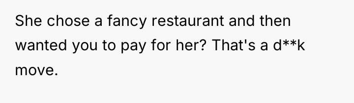 She chose a fancy restaurant and then wanted you to...