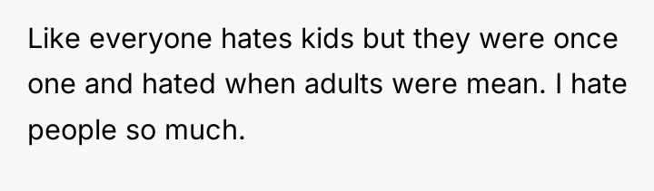 Like everyone hates kids but they were once one and...