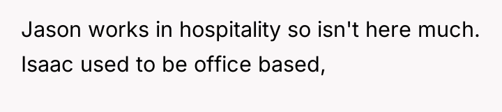 Jason works in hospitality so isn't here much. Isaac used...