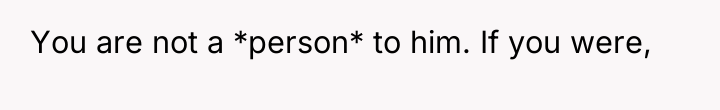 You are not a *person* to him. If you were,