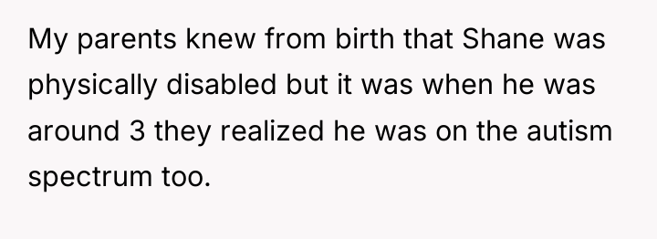 My parents knew from birth that Shane was physically disabled...