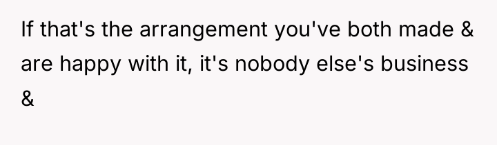 If that's the arrangement you've both made & are happy...