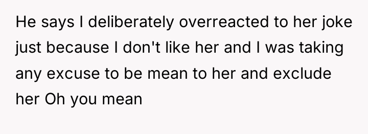 He says I deliberately overreacted to her joke just because...