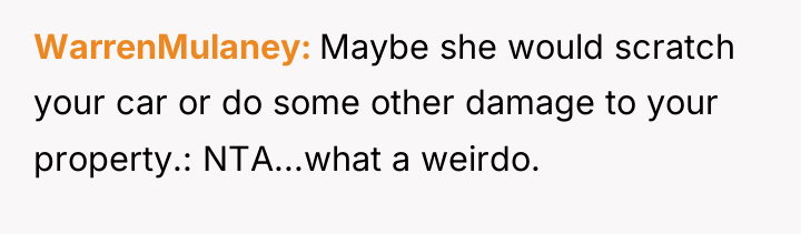WarrenMulaney Maybe she would scratch your car or do some...