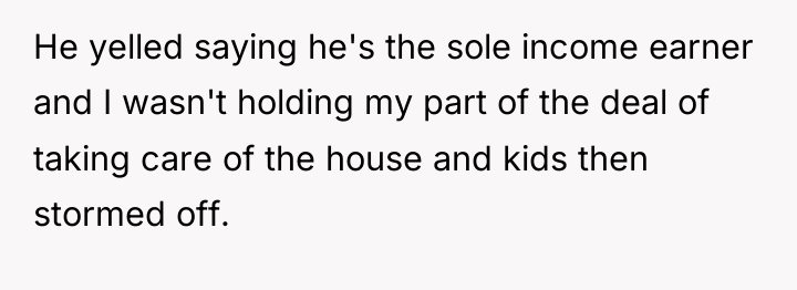 He yelled saying he's the sole income earner and I...