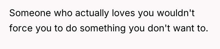 Someone who actually loves you wouldn't force you to do...