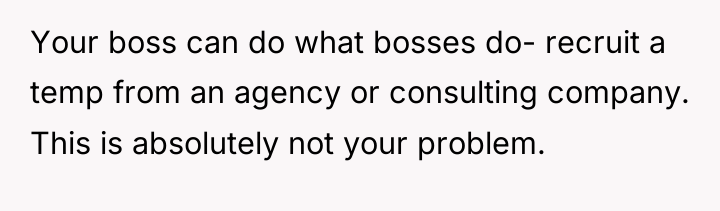 Your boss can do what bosses do- recruit a temp...