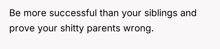Be more successful than your siblings and prove your shitty...