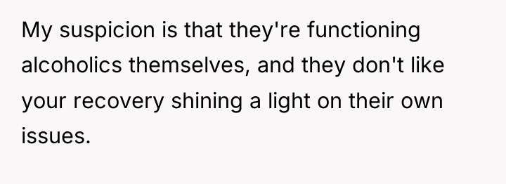 My suspicion is that they're functioning alcoholics themselves, and they...