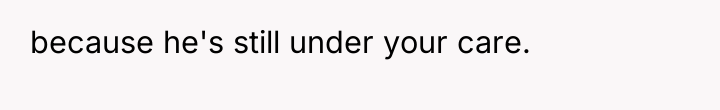 because he's still under your care.