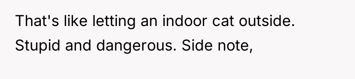 That's like letting an indoor cat outside. Stupid and dangerous....