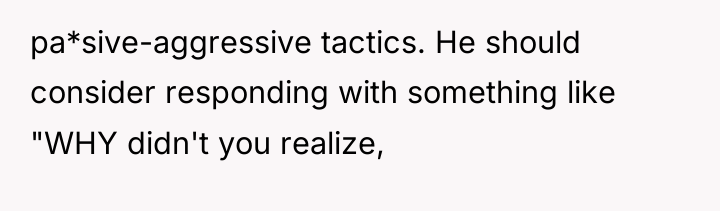 pa*sive-aggressive tactics. He should consider responding with something like "WHY...