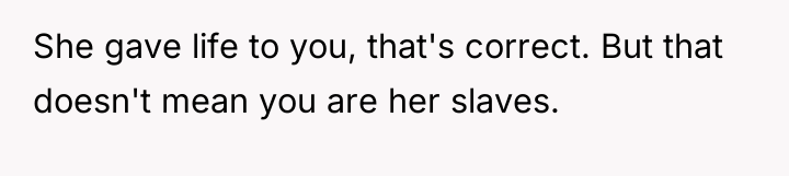 She gave life to you, that's correct. But that doesn't...