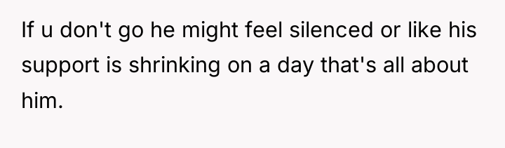 If u don't go he might feel silenced or like...