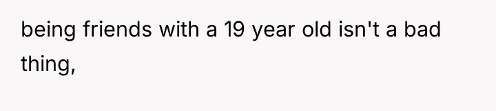 being friends with a 19 year old isn't a bad...