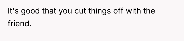 It's good that you cut things off with the friend.