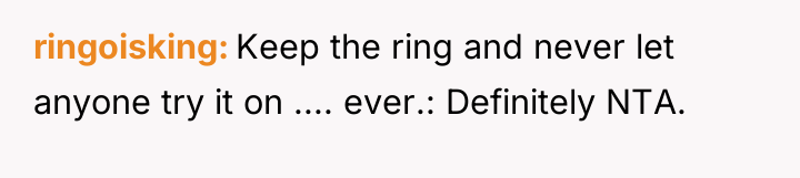 ringoisking Keep the ring and never let anyone try it...