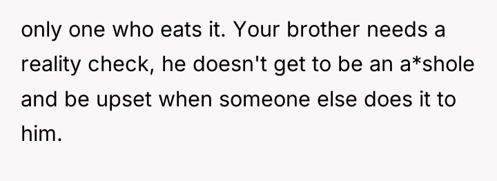 only one who eats it. Your brother needs a reality...