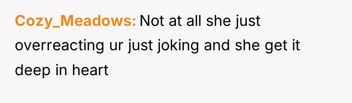 Cozy_Meadows Not at all she just overreacting ur just joking...