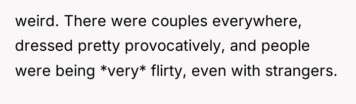 weird. There were couples everywhere, dressed pretty provocatively, and people...