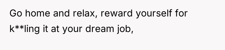 Go home and relax, reward yourself for k**ling it at...