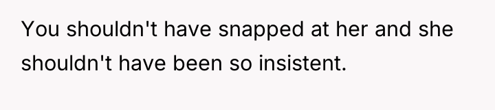 You shouldn't have snapped at her and she shouldn't have...