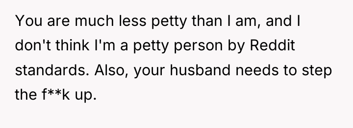 You are much less petty than I am, and I...