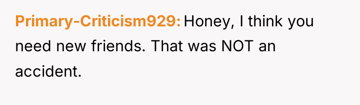 Primary-Criticism929 Honey, I think you need new friends. That was...