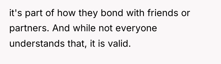it's part of how they bond with friends or partners....