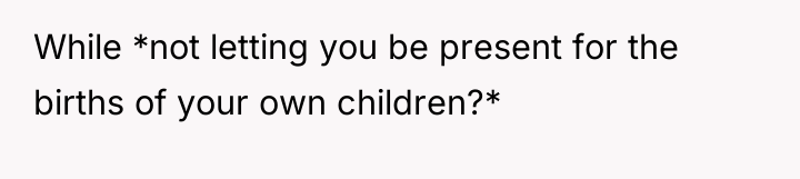 While *not letting you be present for the births of...