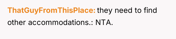 ThatGuyFromThisPlace they need to find other accommodations.: NTA.