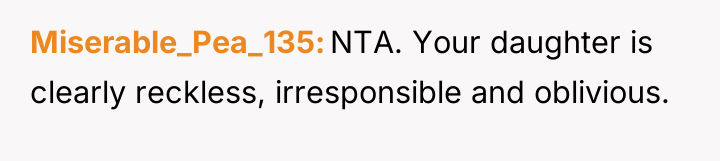 Miserable_Pea_135 NTA. Your daughter is clearly reckless, irresponsible and oblivious.